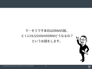 で…そうです本日はDRMの話。
とくにHLS/DASHのDRMどうなるの？
というお話をします。

© 2012 Adobe Systems Incorporated. All Rights Reserved. Adobe Confidential.

11

 