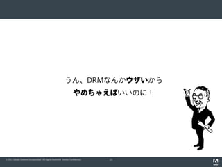 うん、DRMなんかウザいから
やめちゃえばいいのに！

© 2012 Adobe Systems Incorporated. All Rights Reserved. Adobe Confidential.

13

 