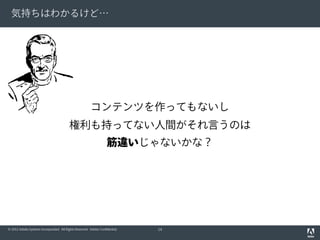 気持ちはわかるけど…

コンテンツを作ってもないし
権利も持ってない人間がそれ言うのは
筋違いじゃないかな？

© 2012 Adobe Systems Incorporated. All Rights Reserved. Adobe Confidential.

14

 