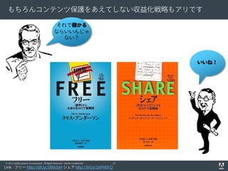 もちろんコンテンツ保護をあえてしない収益化戦略もアリです
それで儲かる
ならいいんじゃ
ない？

いいね！

© 2012 Adobe Systems Incorporated. All Rights Reserved. Adobe Confidential.

17

Link : フリー http://bit.ly/18McbIH シェア http://bit.ly/1bPMSFQ

 