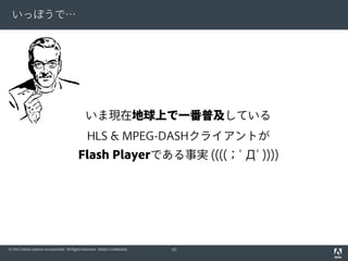 いっぽうで…

いま現在地球上で一番普及している
HLS & MPEG-DASHクライアントが
Flash Playerである事実 ((((；ﾟДﾟ))))

© 2012 Adobe Systems Incorporated. All Rights Reserved. Adobe Confidential.

53

 