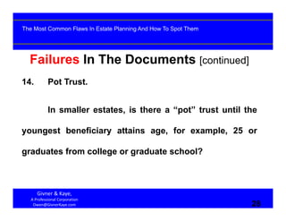 28
Failures In The Documents [continued]
14. Pot Trust.
In smaller estates, is there a “pot” trust until the
youngest beneficiary attains age, for example, 25 or
graduates from college or graduate school?
Givner & Kaye, 
A Professional Corporation
Owen@GivnerKaye.com 28
The Most Common Flaws In Estate Planning And How To Spot Them
 