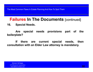 30
Failures In The Documents [continued]
16. Special Needs.
Are special needs provisions part of the
boilerplate?
If there are current special needs, then
consultation with an Elder Law attorney is mandatory.
Givner & Kaye, 
A Professional Corporation
Owen@GivnerKaye.com 30
The Most Common Flaws In Estate Planning And How To Spot Them
 