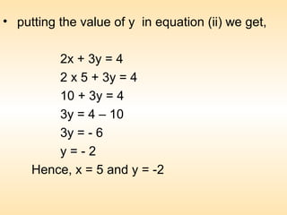 • putting the value of y in equation (ii) we get,
2x + 3y = 4
2 x 5 + 3y = 4
10 + 3y = 4
3y = 4 – 10
3y = - 6
y = - 2
Hence, x = 5 and y = -2
 