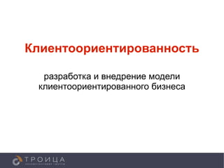 Клиентоориентированность

  разработка и внедрение модели
 клиентоориентированного бизнеса