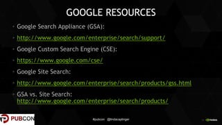 34
GOOGLE RESOURCES
Google Search Appliance (GSA):
http://www.google.com/enterprise/search/support/
Google Custom Search Engine (CSE):
https://www.google.com/cse/
Google Site Search:
http://www.google.com/enterprise/search/products/gss.html
GSA vs. Site Search:
http://www.google.com/enterprise/search/products/
#pubcon @lindacaplinger
 