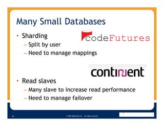 Many Small Databases
     • Sharding
       – Split by user
       – Need to manage mappings



     • Read slaves
       – Many slave to increase read performance
       – Need to manage failover

                      © 2009 RightScale Inc — All rights reserved
26
 