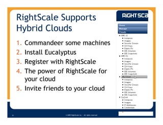 RightScale Supports
     Hybrid Clouds
     1. Commandeer some machines
     2. Install Eucalyptus
     3. Register with RightScale
     4. The power of RightScale for
        your cloud
     5. Invite friends to your cloud


                     © 2009 RightScale Inc — All rights reserved
31
 