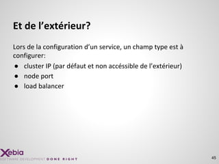 Et de l’extérieur?
45
Lors de la configuration d’un service, un champ type est à
configurer:
● cluster IP (par défaut et non accéssible de l’extérieur)
● node port
● load balancer
 