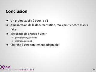 Conclusion
● Un projet stabilisé pour la V1
● Amélioration de la documentation, mais peut encore mieux
faire
● Beaucoup de choses à venir
○ provisionning de node
○ migration de pod
● Cherche à être totalement adaptable
64
 