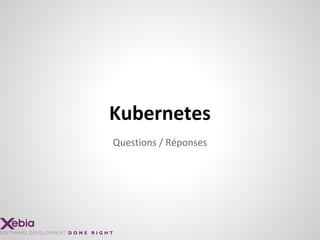 Questions / Réponses
Kubernetes
 