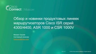 Обзор и новинки продуктовых линеек
маршрутизаторов Cisco ISR серий
4300/4400, ASR 1000 и CSR 1000V
Михаил Окунев
Системный инженер
mokunev@cisco.com
23.11.15 © 2015 Cisco and/or its affiliates. All rights reserved.
 