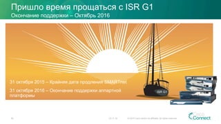 Пришло время прощаться с ISR G1
23.11.15 © 2015 Cisco and/or its affiliates. All rights reserved.40
Окончание поддержки – Октябрь 2016
31 октября 2015 – Крайняя дата продления SMARTnet
31 октября 2016 – Окончание поддержки аппартной
платформы
ISR G1
 