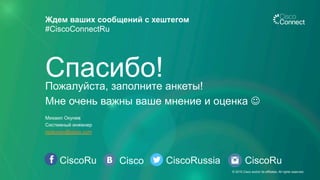 CiscoRu Cisco CiscoRussia
Ждем ваших сообщений с хештегом
#CiscoConnectRu
CiscoRu
Пожалуйста, заполните анкеты!
Мне очень важны ваше мнение и оценка J
Спасибо!
Михаил Окунев
Системный инженер
mokunev@cisco.com
© 2015 Cisco and/or its affiliates. All rights reserved.
 