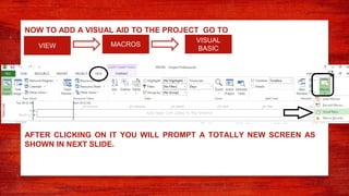 NOW TO ADD A VISUAL AID TO THE PROJECT GO TO
VIEW MACROS
VISUAL
BASIC
AFTER CLICKING ON IT YOU WILL PROMPT A TOTALLY NEW SCREEN AS
SHOWN IN NEXT SLIDE.
 