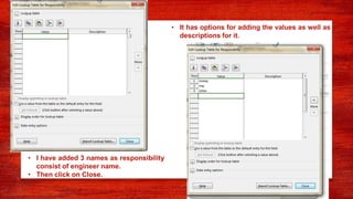 • It has options for adding the values as well as
descriptions for it.
• I have added 3 names as responsibility
consist of engineer name.
• Then click on Close.
 