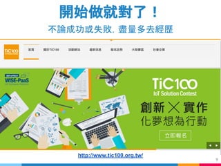 9
http://www.tic100.org.tw/
開始做就對了！
不論成功或失敗，盡量多去經歷
 