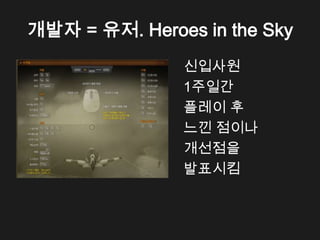 개발자 = 유저. Heroes in the Sky
               신입사원
               1주일간
               플레이 후
               느낀 점이나
               개선점을
               발표시킴
 