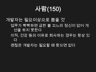 사람(150)
개발자는 필요이상으로 뽑을 것
 업무가 빡빡하면 급한 불 끄느라 정신이 없어 개
  선을 하지 못한다
 이직, 건강 등의 이유로 퇴사하는 경우는 항상 있
  다
 괜찮은 개발자는 필요할 때 찾으면 없다
 