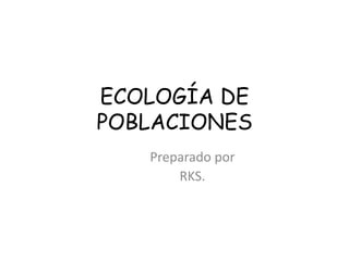 ECOLOGÍA DE
POBLACIONES
Preparado por
RKS.
 