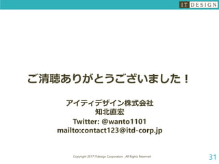 ご清聴ありがとうございました！
アイティデザイン株式会社
知北直宏
Twitter: @wanto1101
mailto:contact123@itd-corp.jp
31Copyright 2017 ITdesign Corporation , All Rights Reserved
 