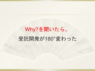 Why?を聞いたら、 
受託開発が180°変わった 
 