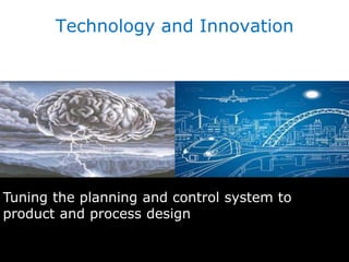 Tuning the planning and control system to
product and process design
Technology and Innovation
 