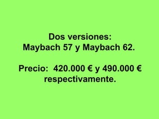 Dos versiones: Maybach 57 y Maybach 62.  Precio:  420.000 € y 490.000 € respectivamente. 