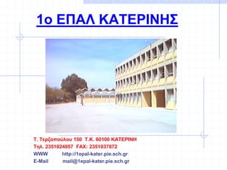 1o ΕΠΑΛ ΚΑΤΕΡΙΝΗΣ
T. Τερζοπούλου 150 Τ.Κ. 60100 ΚΑΤΕΡΙΝΗ
Τηλ. 2351024957 FAX: 2351037872
WWW http://1epal-kater.pie.sch.gr
E-Mail mail@1epal-kater.pie.sch.gr
 