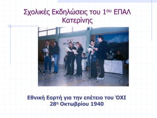 Σχολικές Εκδηλώσεις του 1ου ΕΠΑΛ
Κατερίνης
Εθνική Εορτή για την επέτειο του ΌΧΙ
28η Οκτωβρίου 1940
 