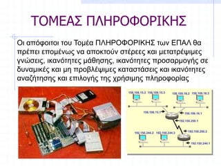 ΤΟΜΕΑΣ ΠΛΗΡΟΦΟΡΙΚΗΣ
Οι απόφοιτοι του Τομέα ΠΛΗΡΟΦΟΡΙΚΗΣ των ΕΠΑΛ θα
πρέπει επομένως να αποκτούν στέρεες και μετατρέψιμες
γνώσεις, ικανότητες μάθησης, ικανότητες προσαρμογής σε
δυναμικές και μη προβλέψιμες καταστάσεις και ικανότητες
αναζήτησης και επιλογής της χρήσιμης πληροφορίας
 