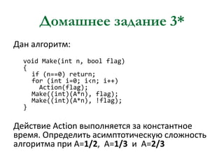 Домашнее задание 3*
Дан алгоритм:
void Make(int n, bool flag)
{
if (n==0) return;
for (int i=0; i<n; i++)
Action(flag);
Make((int)(A*n), flag);
Make((int)(A*n), !flag);
}

Действие Action выполняется за константное
время. Определить асимптотическую сложность
алгоритма при A=1/2, A=1/3 и A=2/3

 