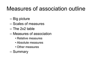 Measures of association outline
– Big picture
– Scales of measures
– The 2x2 table
– Measures of association
• Relative measures
• Absolute measures
• Other measures
– Summary
 