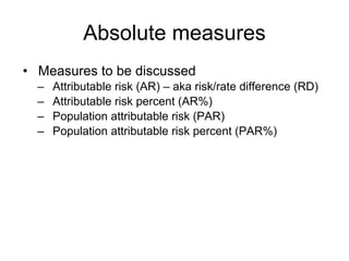 Absolute measures
• Measures to be discussed
– Attributable risk (AR) – aka risk/rate difference (RD)
– Attributable risk percent (AR%)
– Population attributable risk (PAR)
– Population attributable risk percent (PAR%)
 