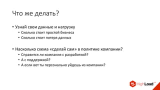 Что же делать?
• Узнай свои данные и нагрузку
• Сколько стоит простой бизнеса
• Сколько стоит потеря данных
• Насколько схема «сделай сам» в политике компании?
• Справится ли компания с разработкой?
• А с поддержкой?
• А если вот ты персонально уйдешь из компании?
 