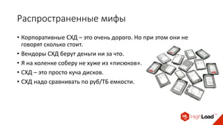 Распространенные мифы
• Корпоративные СХД – это очень дорого. Но при этом они не
говорят сколько стоит.
• Вендоры СХД берут деньги ни за что.
• Я на коленке соберу не хуже из «писюков».
• СХД – это просто куча дисков.
• СХД надо сравнивать по руб/ТБ емкости.
 