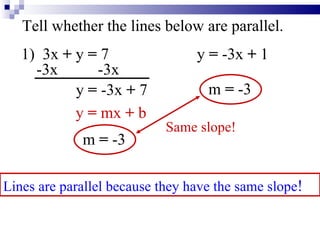 Tell whether the lines below are parallel. 1)  3x  +  y  =  7  y  =  -3x  +  1 -3x  -3x y  =  -3x  +  7 m  =  -3 y  =  mx  +  b m  =  -3 Lines are parallel because they have the same slope ! Same slope! 