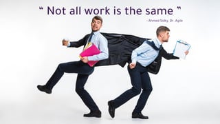 “ Not all work is the same ”
- Ahmed Sidky, Dr. Agile
 