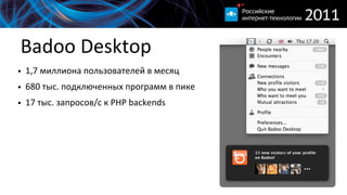 Badoo  Desktop
• 1,7  миллиона  пользователей  в  месяц  
• 680  тыс.  подключенных  программ  в  пике
• 17  тыс.  запросов/с  к  PHP  backends
 