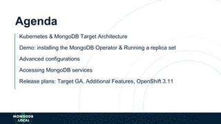 Agenda
Kubernetes & MongoDB Target Architecture
Demo: installing the MongoDB Operator & Running a replica set
Advanced configurations
Accessing MongoDB services
Release plans: Target GA, Additional Features, OpenShift 3.11
 