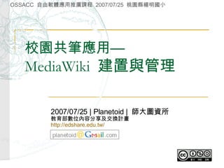 校園共筆應用— MediaWiki  建置與管理 2007/07/25 | Planetoid |  師大圖資所 教育部數位內容分享及交換計畫 http://edshare.edu.tw/   OSSACC  自由軟體應用推廣課程  2007/07/25  桃園縣楊明國小 