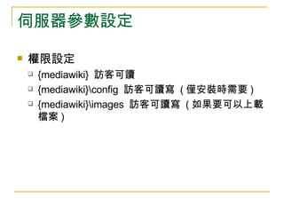 伺服器參數設定 權限設定 {mediawiki}  訪客可讀 {mediawiki}onfig  訪客可讀寫  ( 僅安裝時需要 ) {mediawiki}mages  訪客可讀寫  ( 如果要可以上載檔案 )  