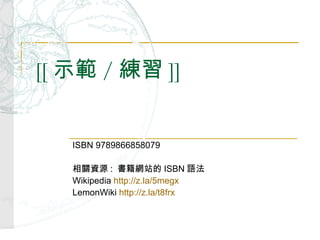 [[ 示範 / 練習 ]] ISBN 9789866858079  相關資源 :  書籍網站的 ISBN 語法  Wikipedia  http://z.la/5megx LemonWiki  http://z.la/t8frx 