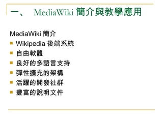 一、  MediaWiki 簡介與教學應用 MediaWiki 簡介 Wikipedia 後端系統 自由軟體 良好的多語言支持 彈性擴充的架構 活躍的開發社群 豐富的說明文件 