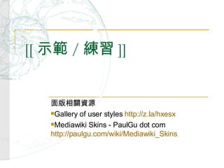 [[ 示範 / 練習 ]] 面版相關資源 Gallery of user styles  http://z.la/hxesx Mediawiki Skins - PaulGu dot com  http://paulgu.com/wiki/Mediawiki_Skins   