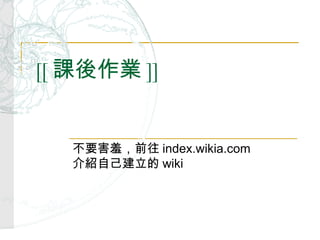 [[ 課後作業 ]] 不要害羞，前往 index.wikia.com 介紹自己建立的 wiki 