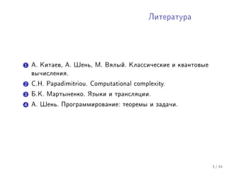 Ëèòåðàòóðà




1 À. Êèòàåâ, À. Øåíü, Ì. Âÿëûé. Êëàññè÷åñêèå è êâàíòîâûå
  âû÷èñëåíèÿ.

2 C.H. Papadimitriou. Computational complexity.
3 Á.Ê. Ìàðòûíåíêî. ßçûêè è òðàíñëÿöèè.
4 À. Øåíü. Ïðîãðàììèðîâàíèå: òåîðåìû è çàäà÷è.




                                                           3 / 34
 