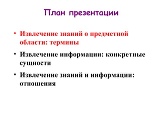 План презентации Извлечение знаний о предметной области: термины   Извлечение информации: конкретные сущности  Извлечение знаний и информации: отношения 