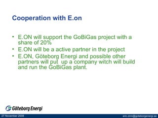 Cooperation with E.on E.ON will support the GoBiGas project with a share of 20% E.ON will be a active partner in the project E.ON, Göteborg Energi and possible other partners will put  up a company witch will build and run the GoBiGas plant. 