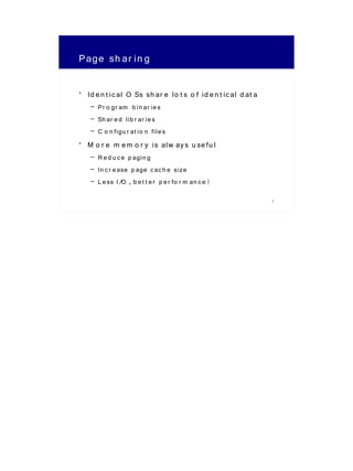 Page sh ar in g

• Id e n t ic al O Ss sh ar e lo t s o f id e n t ic al d at a
    – Pr o gr am b in ar ie s
    – Sh ar e d lib r ar ie s
    – C o n figu r at io n file s
• M o r e m e m o r y is alw ay s u se fu l
    – R e d u c e p agin g
    – In c r e ase p age c ac h e size
    – L e ss I/O , b e t t e r p e r fo r m an c e !
                                                                 3
 